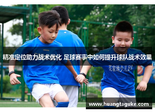 精准定位助力战术优化 足球赛事中如何提升球队战术效果