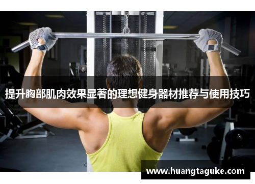 提升胸部肌肉效果显著的理想健身器材推荐与使用技巧