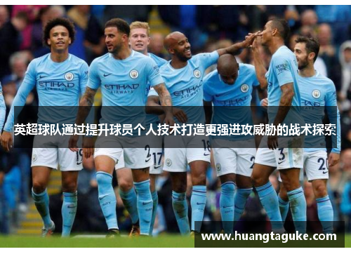 英超球队通过提升球员个人技术打造更强进攻威胁的战术探索