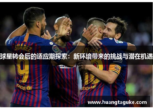 球星转会后的适应期探索：新环境带来的挑战与潜在机遇
