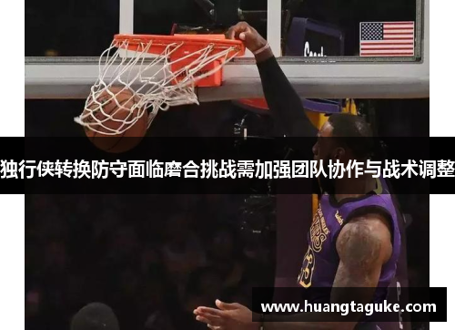 独行侠转换防守面临磨合挑战需加强团队协作与战术调整