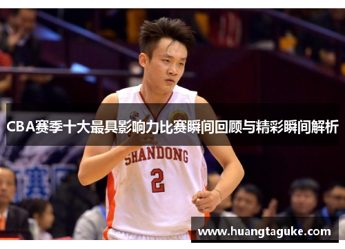 CBA赛季十大最具影响力比赛瞬间回顾与精彩瞬间解析