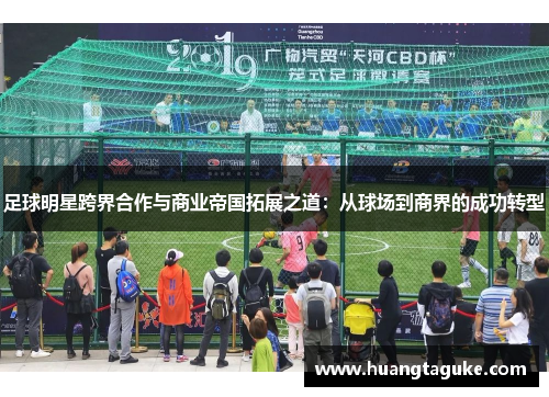 足球明星跨界合作与商业帝国拓展之道：从球场到商界的成功转型