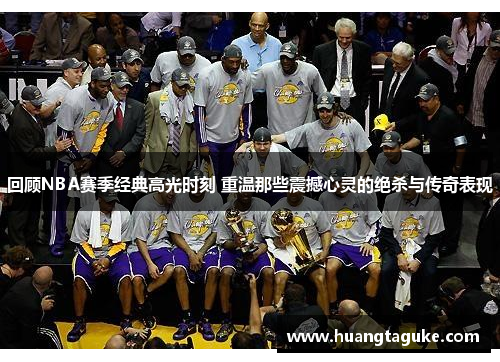 回顾NBA赛季经典高光时刻 重温那些震撼心灵的绝杀与传奇表现