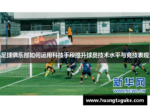 足球俱乐部如何运用科技手段提升球员技术水平与竞技表现